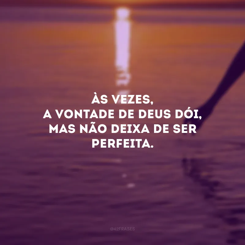 Às vezes, a vontade de Deus dói, mas não deixa de ser perfeita. 