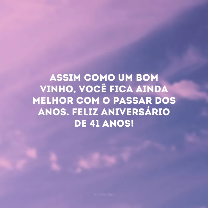 Assim como um bom vinho, você fica ainda melhor com o passar dos anos. Feliz aniversário de 41 anos!