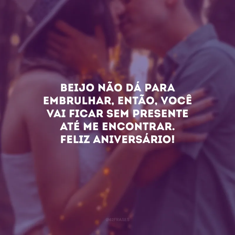 Beijo não dá para embrulhar, então, você vai ficar sem presente até me encontrar. Feliz aniversário!
