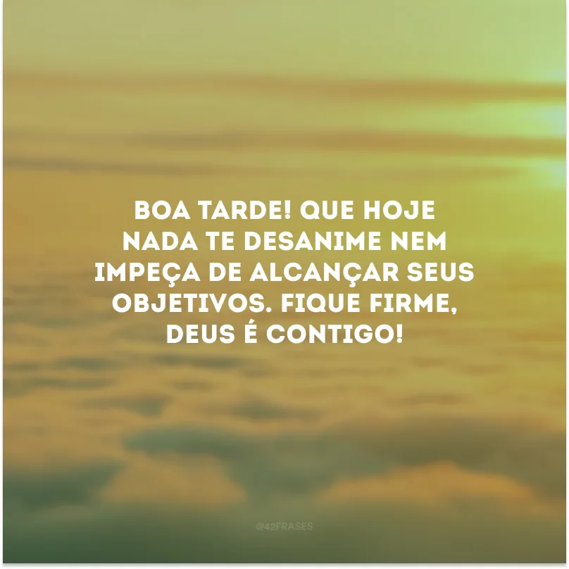 Boa tarde! Que hoje nada te desanime nem impeça de alcançar seus objetivos. Fique firme, Deus é contigo!