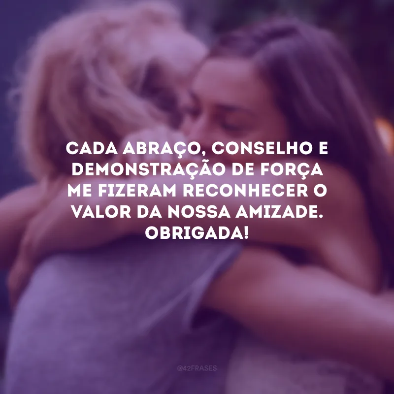 Cada abraço, conselho e demonstração de força me fizeram reconhecer o valor da nossa amizade. Obrigada!