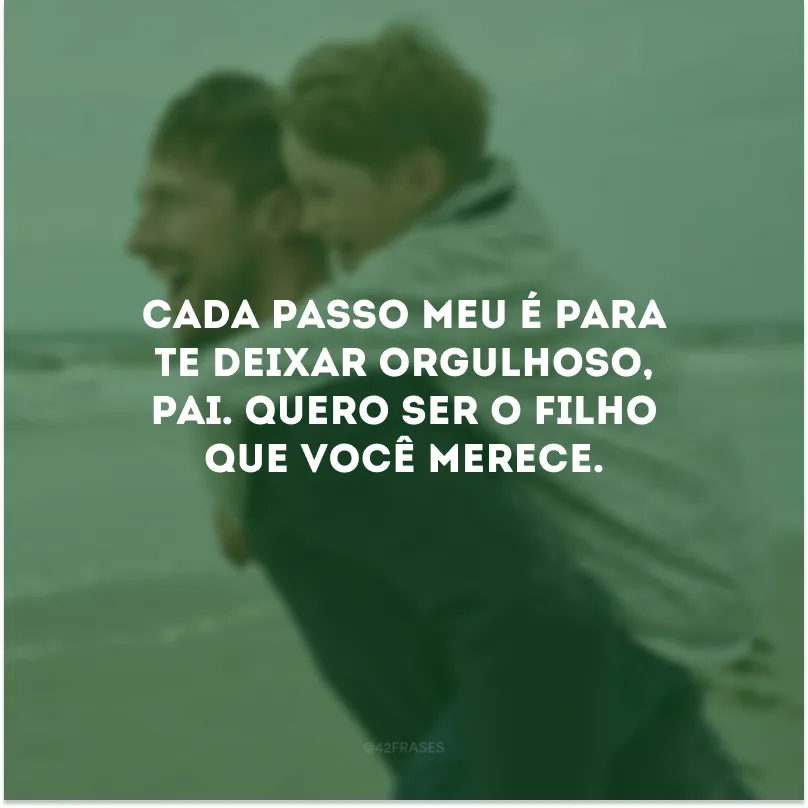 Cada passo meu é para te deixar orgulhoso, pai. Quero ser o filho que você merece.