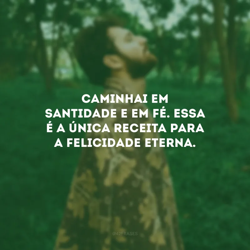 Caminhai em santidade e em fé. Essa é a única receita para a felicidade eterna.