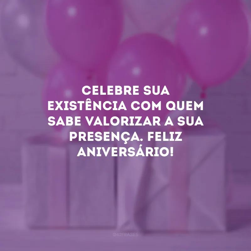 Celebre sua existência com quem sabe valorizar a sua presença. Feliz aniversário!