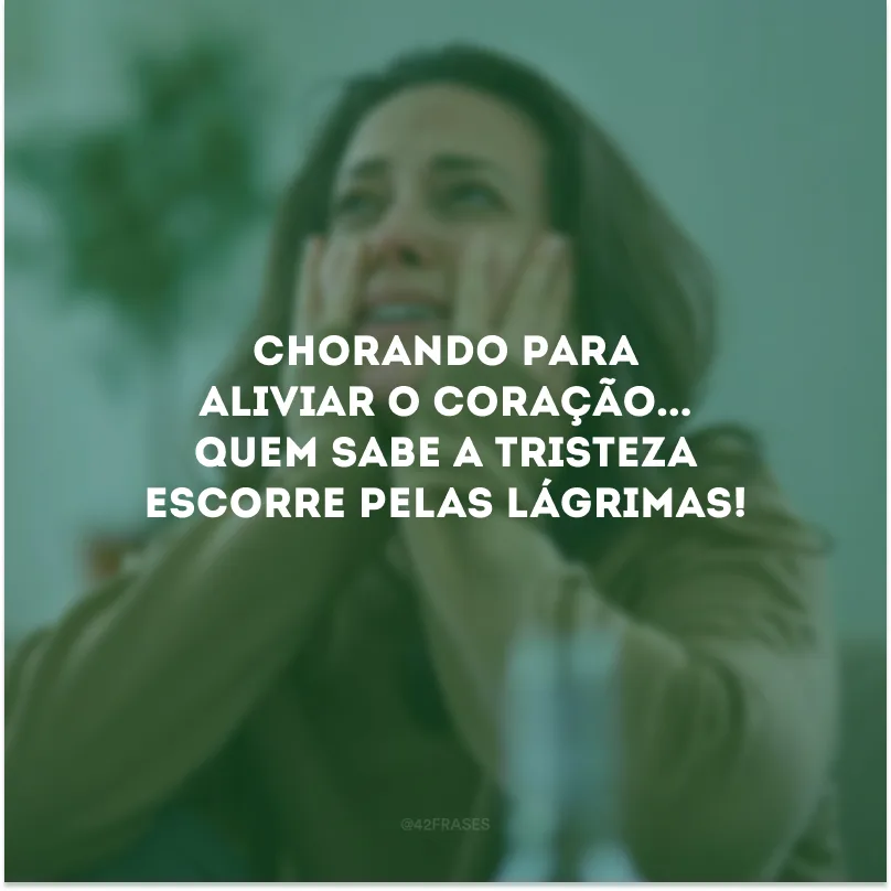 Chorando para aliviar o coração... Quem sabe a tristeza escorre pelas lágrimas!
