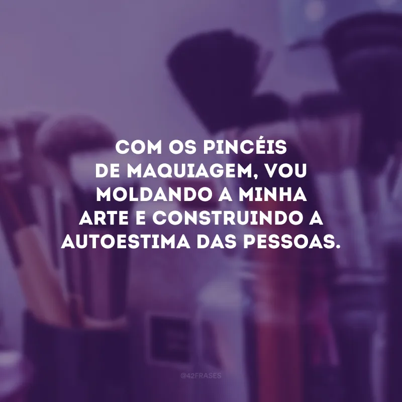Com os pincéis de maquiagem, vou moldando a minha arte e construindo a autoestima das pessoas.