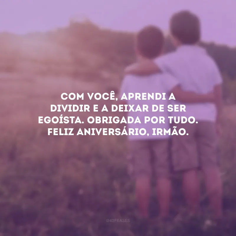 Com você, aprendi a dividir e a deixar de ser egoísta. Obrigada por tudo. Feliz aniversário, irmão.