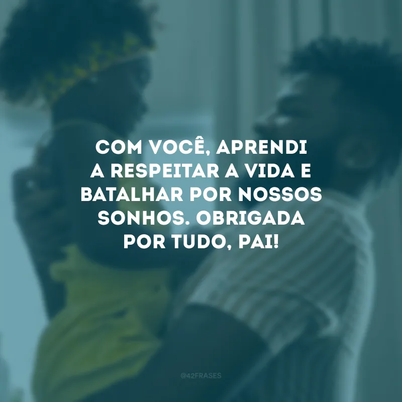 Com você, aprendi a respeitar a vida e batalhar por nossos sonhos. Obrigada por tudo, pai!
