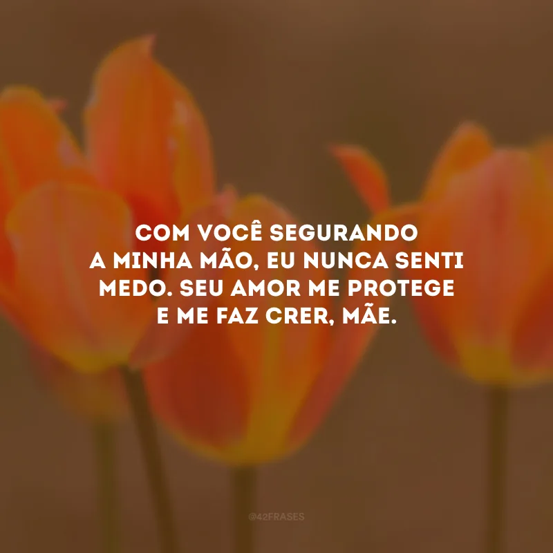 Com você segurando a minha mão, eu nunca senti medo. Seu amor me protege e me faz crer, mãe.