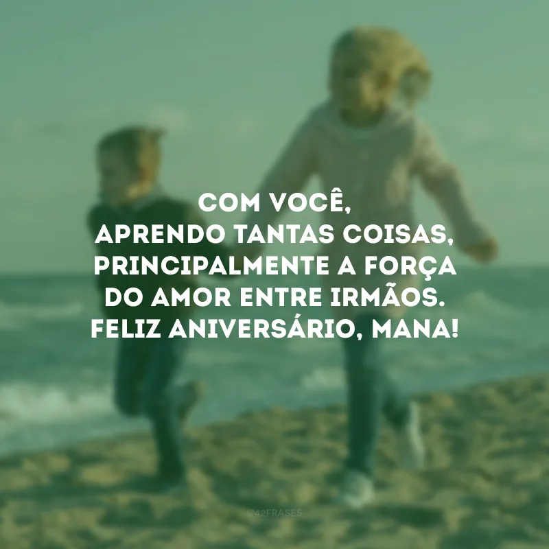 Com você, aprendo tantas coisas, principalmente a força do amor entre irmãos. Feliz aniversário, mana!