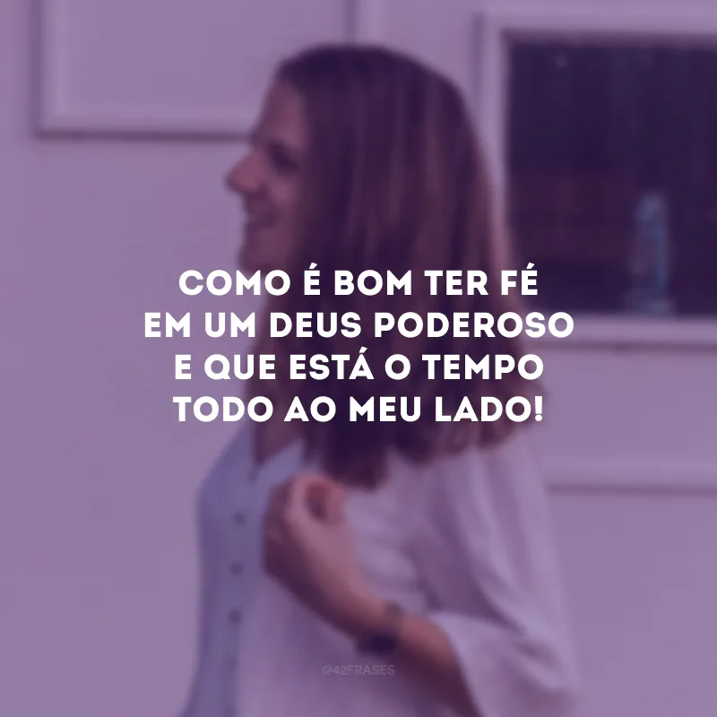 Como é bom ter fé em um Deus poderoso e que está o tempo todo ao meu lado!