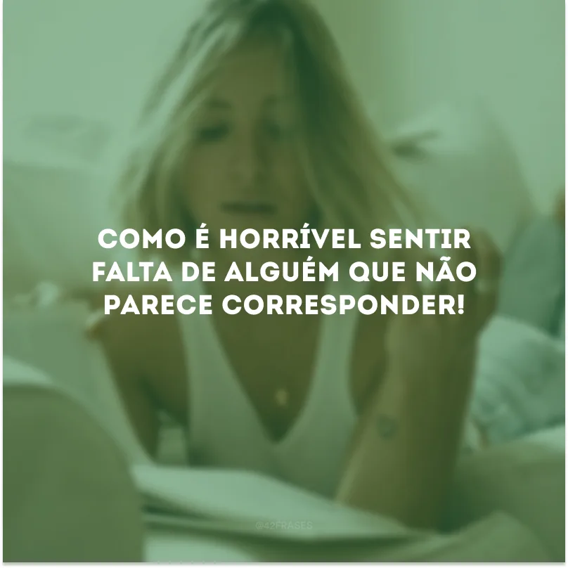 Como é horrível sentir falta de alguém que não parece corresponder!