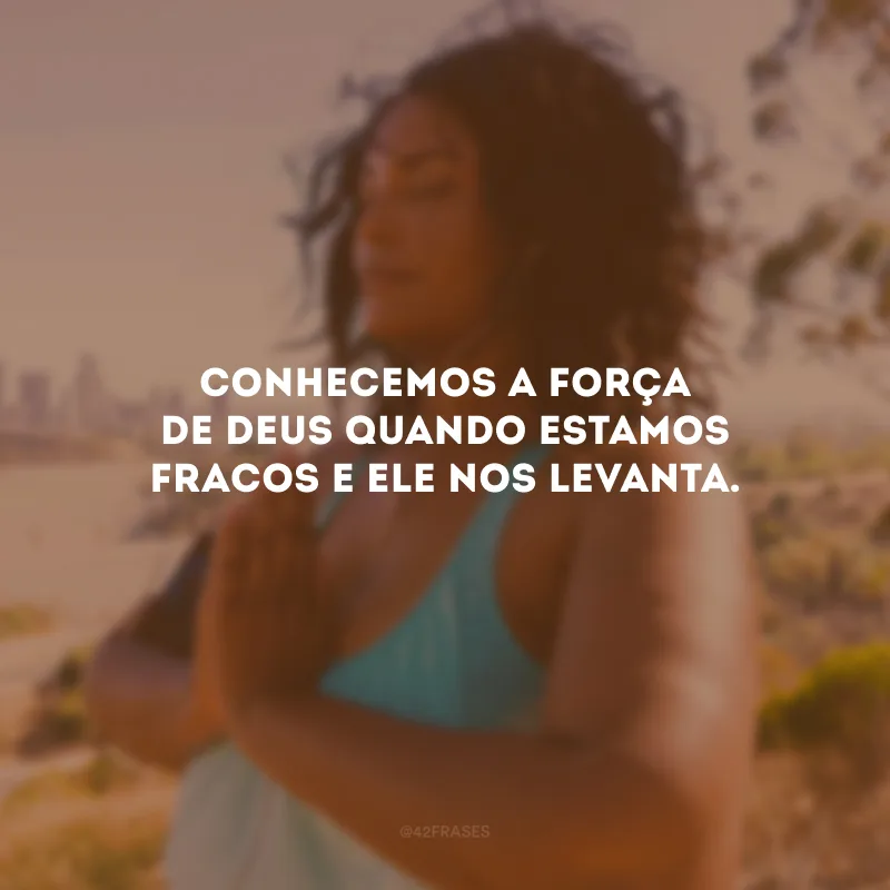 Conhecemos a força de Deus quando estamos fracos e Ele nos levanta.