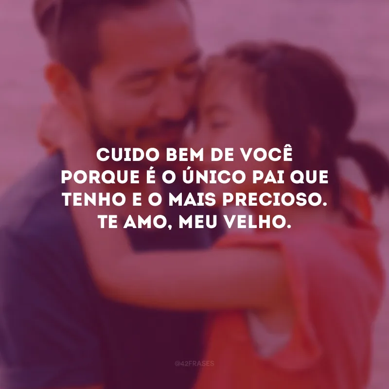 Cuido bem de você porque é o único pai que tenho e o mais precioso. Te amo, meu velho.