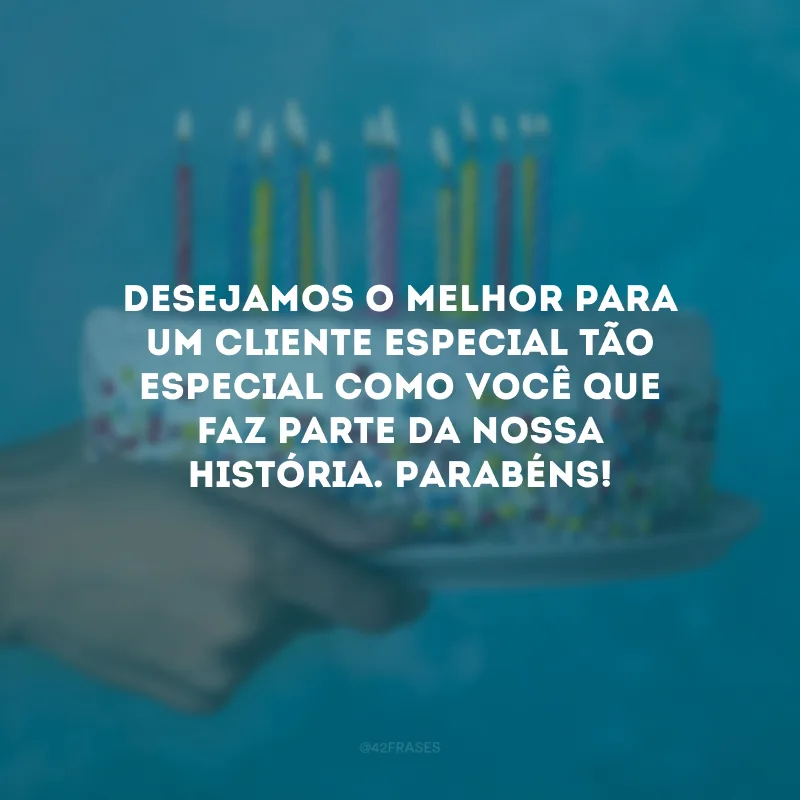 Desejamos o melhor para um cliente especial tão especial como você que faz parte da nossa história. Parabéns!