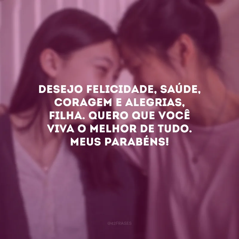 Desejo felicidade, saúde, coragem e alegrias, filha. Quero que você viva o melhor de tudo. Meus parabéns!