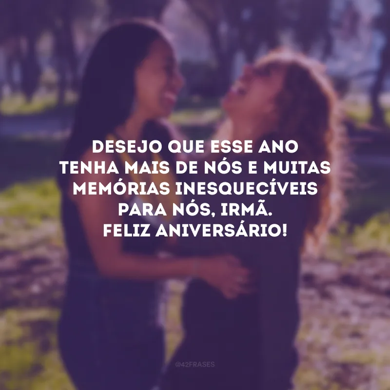 Desejo que esse ano tenha mais de nós e muitas memórias inesquecíveis para nós, irmã. Feliz aniversário!