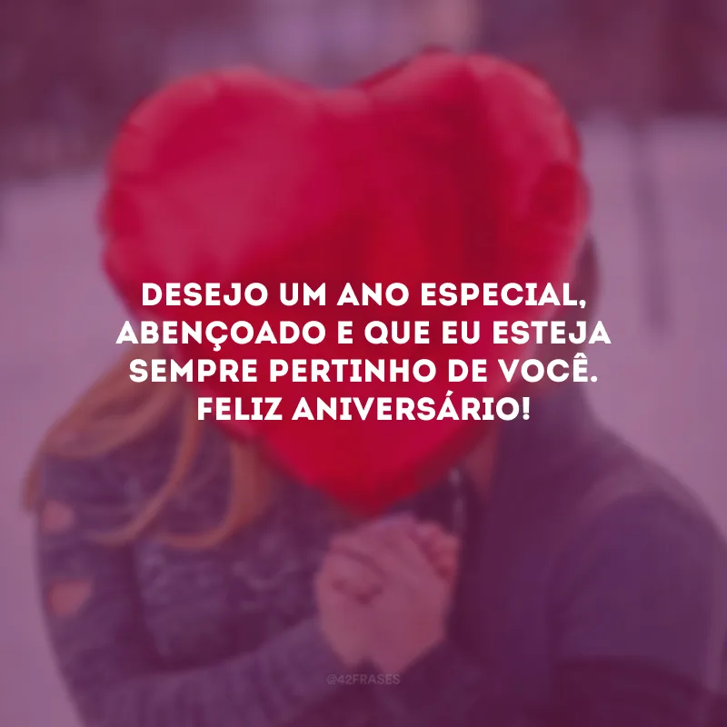 Desejo um ano especial, abençoado e que eu esteja sempre pertinho de você. Feliz aniversário!