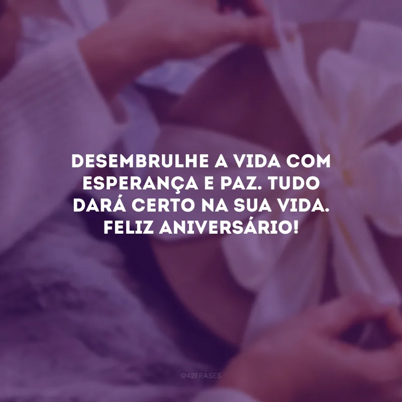 Desembrulhe a vida com esperança e paz. Tudo dará certo na sua vida. Feliz aniversário!