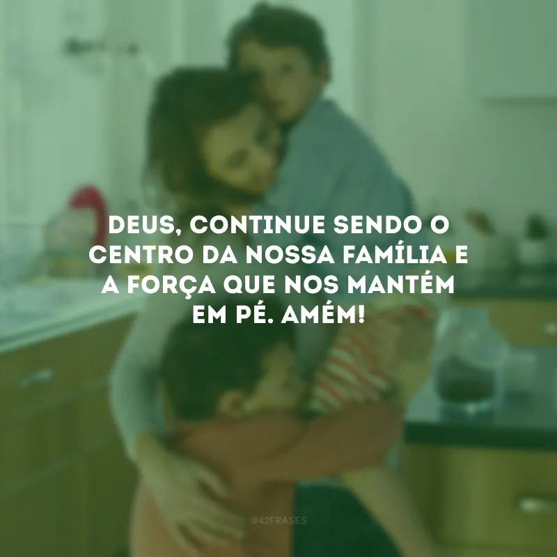 Deus, continue sendo o centro da nossa família e a força que nos mantém em pé. Amém!