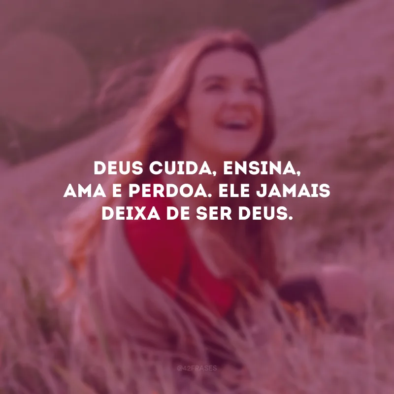Deus cuida, ensina, ama e perdoa. Ele jamais deixa de ser Deus.