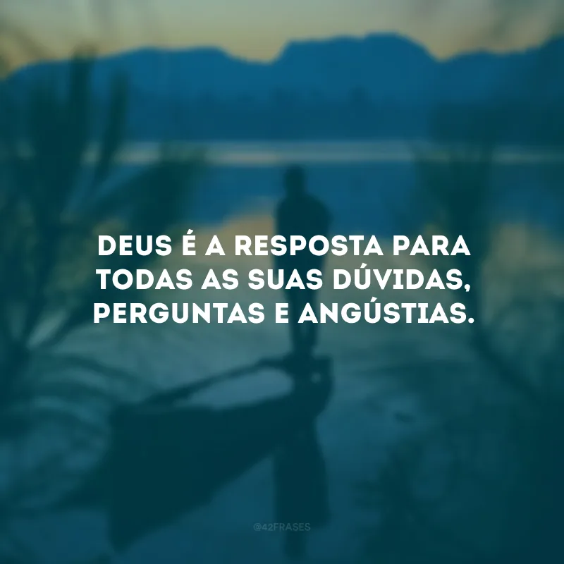 Deus é a resposta para todas as suas dúvidas, perguntas e angústias. 