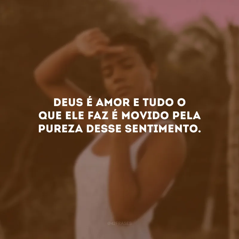 Deus é amor e tudo o que Ele faz é movido pela pureza desse sentimento.