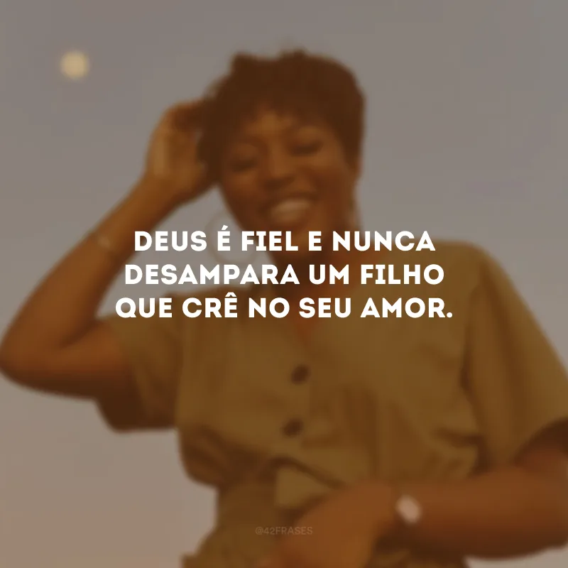 Deus é fiel e nunca desampara um filho que crê no Seu amor.