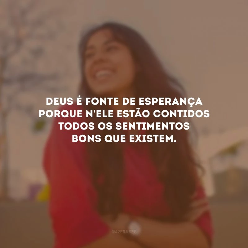 Deus é fonte de esperança porque n\'Ele estão contidos todos os sentimentos bons que existem.