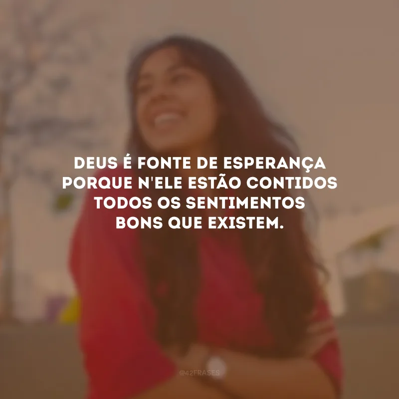 Deus é fonte de esperança porque n\'Ele estão contidos todos os sentimentos bons que existem.