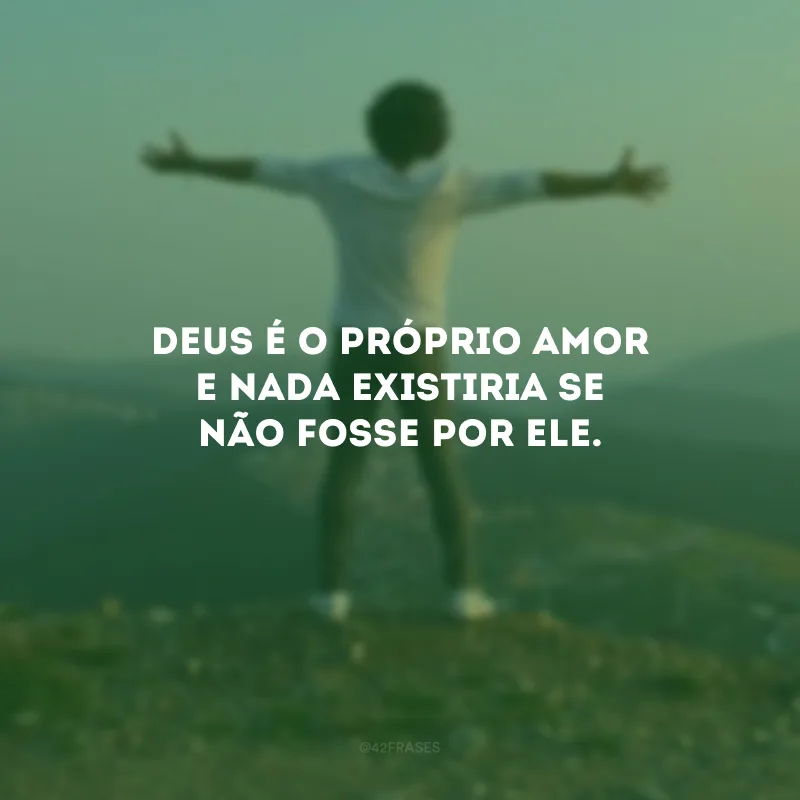 Deus é o próprio amor e nada existiria se não fosse por Ele.