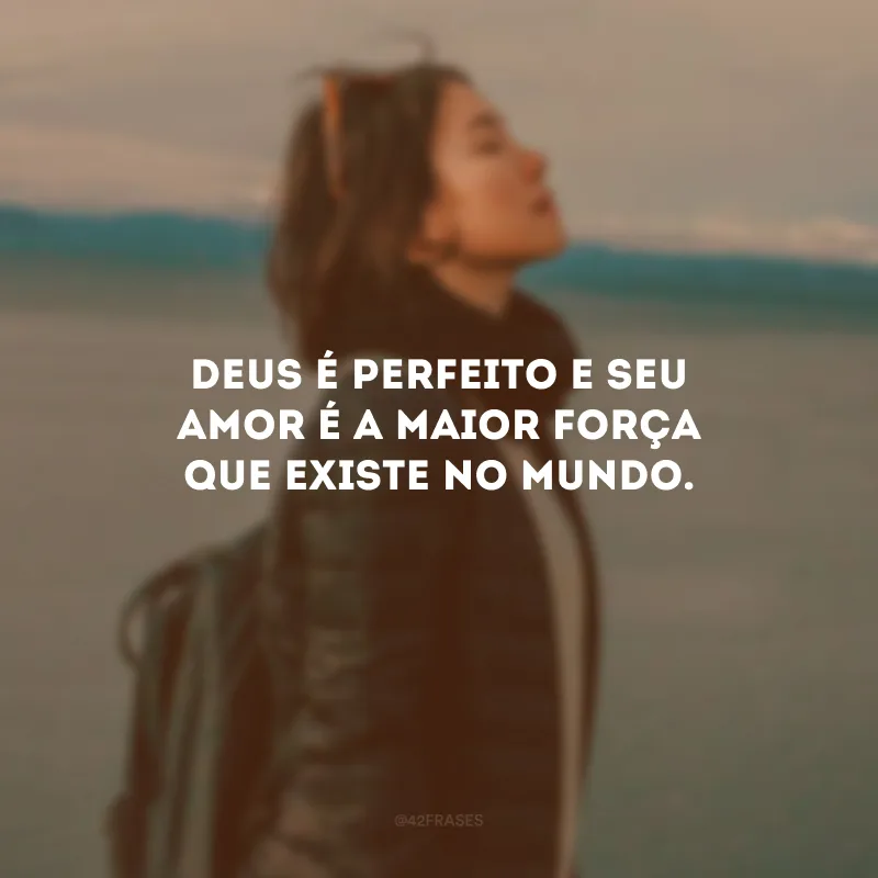 Deus é perfeito e Seu amor é a maior força que existe no mundo.