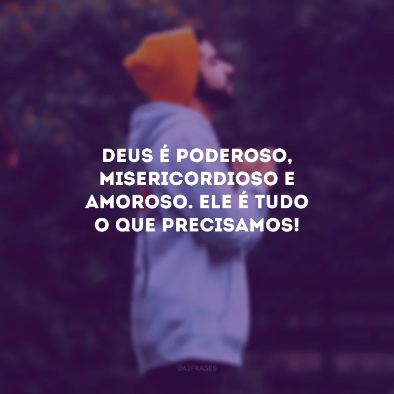 Deus é poderoso, misericordioso e amoroso. Ele é tudo o que precisamos!