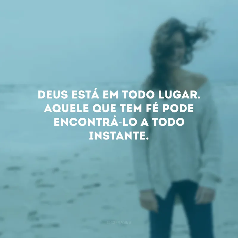 Deus está em todo lugar. Aquele que tem fé pode encontrá-Lo a todo instante.