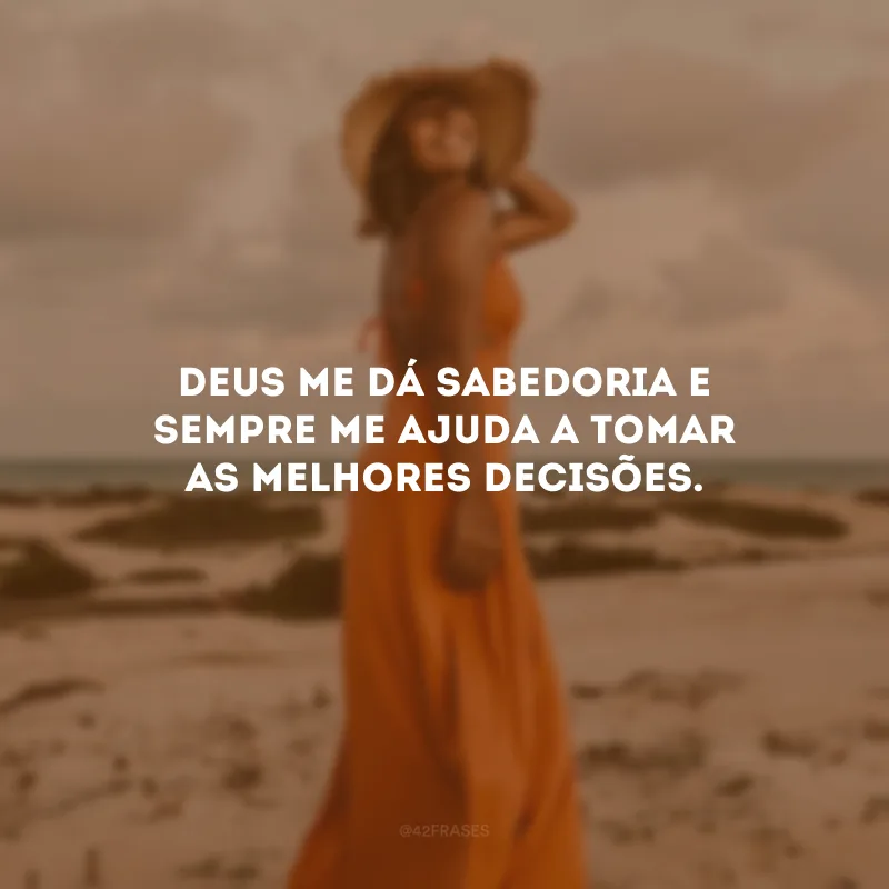 Deus me dá sabedoria e sempre me ajuda a tomar as melhores decisões.