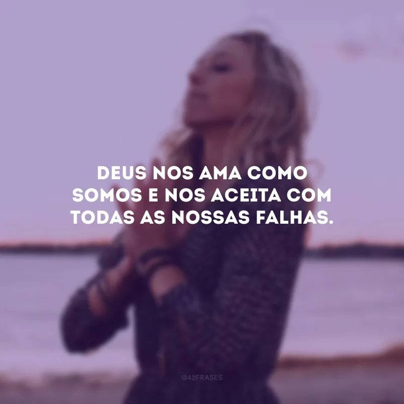 Deus nos ama como somos e nos aceita com todas as nossas falhas.