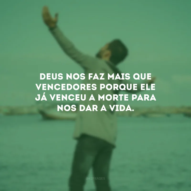 Deus nos faz mais que vencedores porque Ele já venceu a morte para nos dar a vida.