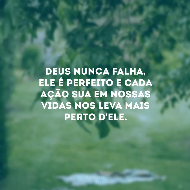 Deus nunca falha, Ele é perfeito e cada ação Sua em nossas vidas nos leva mais perto d\'Ele. 