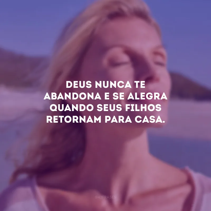 Deus nunca te abandona e se alegra quando Seus filhos retornam para casa.
