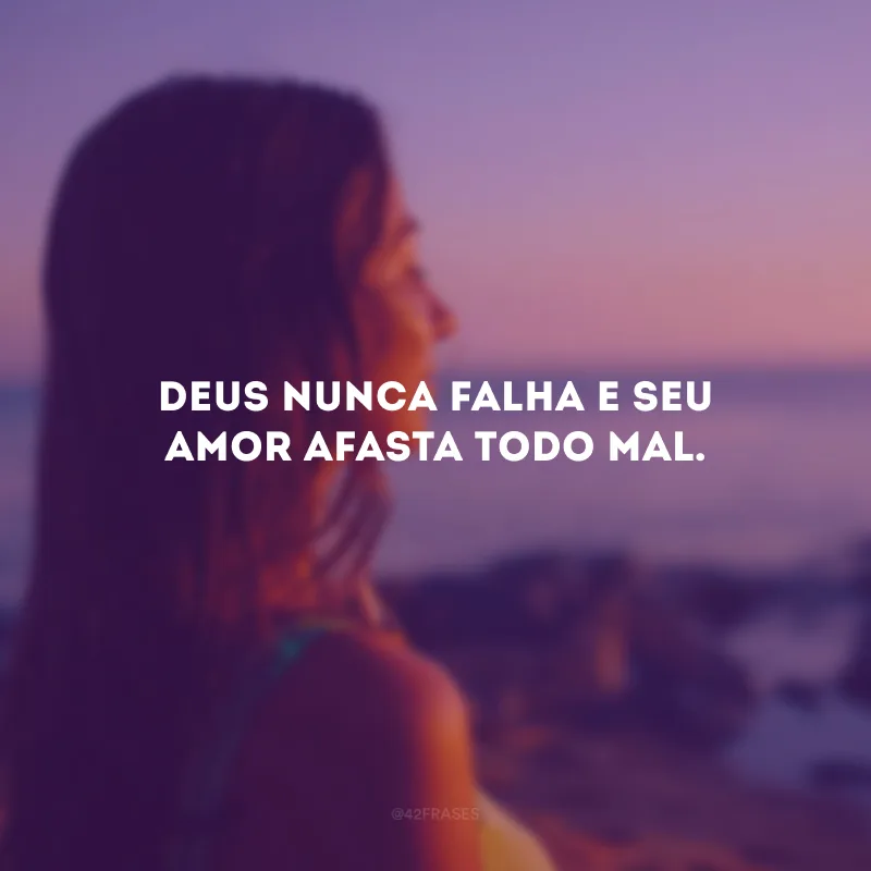 Deus nunca falha e Seu amor afasta todo mal.