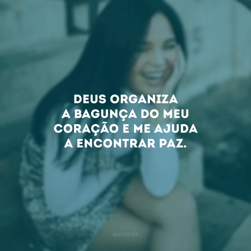 Deus organiza a bagunça do meu coração e me ajuda a encontrar paz.