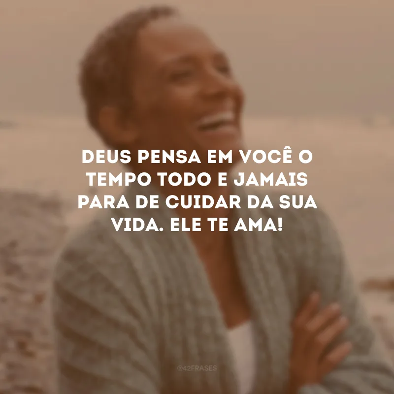 Deus pensa em você o tempo todo e jamais para de cuidar da sua vida. Ele te ama!