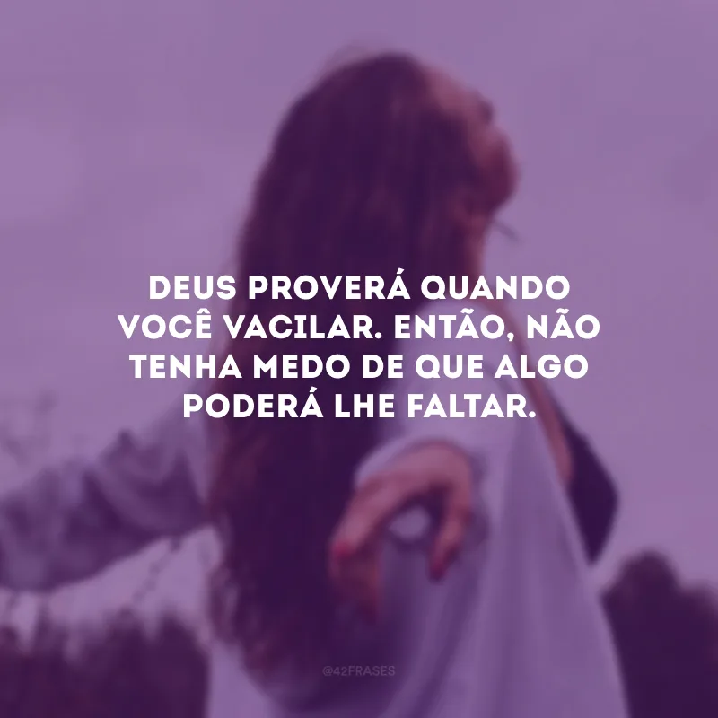 Deus proverá quando você vacilar. Então, não tenha medo de que algo poderá lhe faltar.