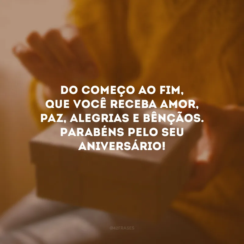 Do começo ao fim, que você receba amor, paz, alegrias e bênçãos. Parabéns pelo seu aniversário!