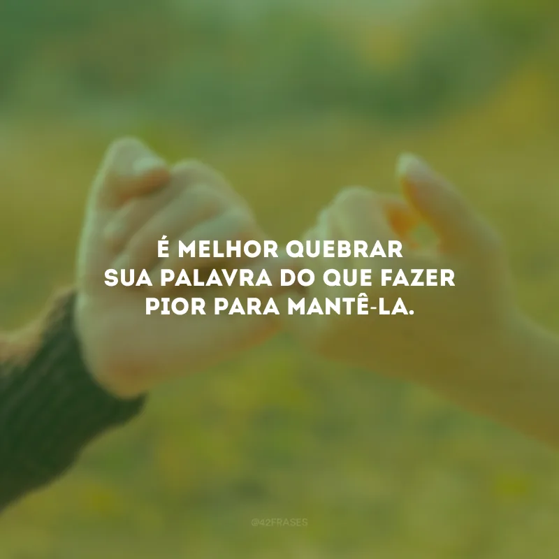 É melhor quebrar sua palavra do que fazer pior para mantê-la.
