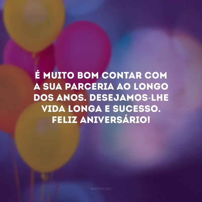 É muito bom contar com a sua parceria ao longo dos anos. Desejamos-lhe vida longa e sucesso. Feliz aniversário!
