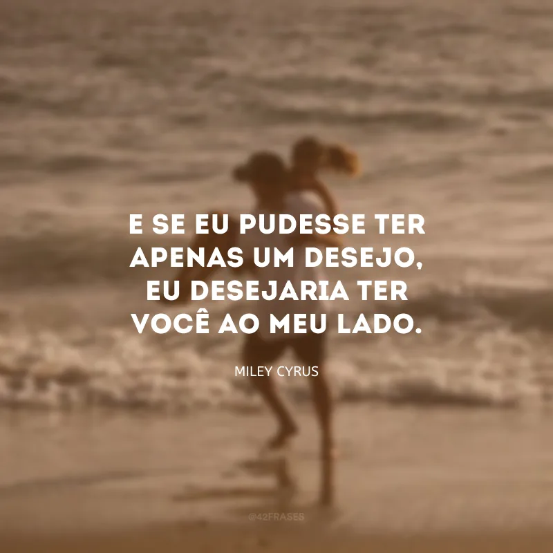 E se eu pudesse ter apenas um desejo, eu desejaria ter você ao meu lado.