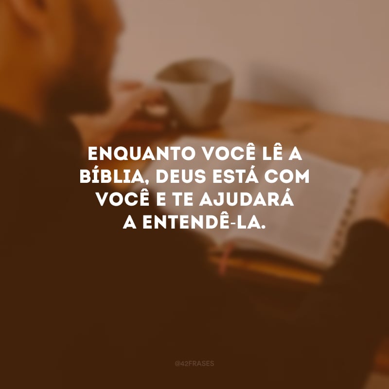 Enquanto você lê a Bíblia, Deus está com você e te ajudará a entendê-la.