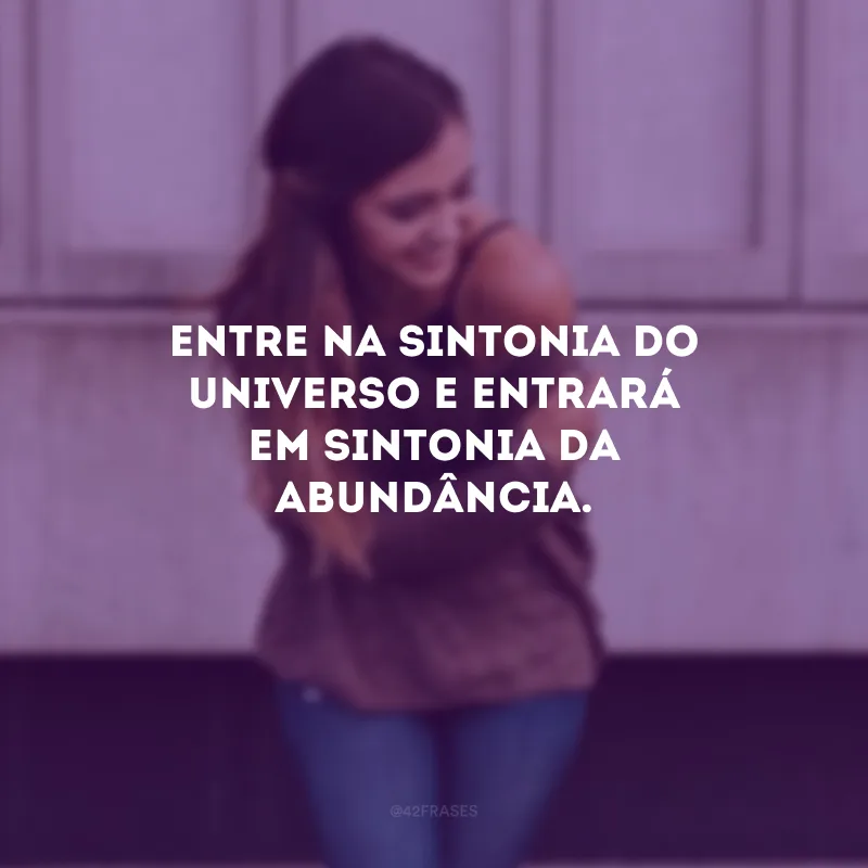 Entre na sintonia do universo e entrará em sintonia da abundância.