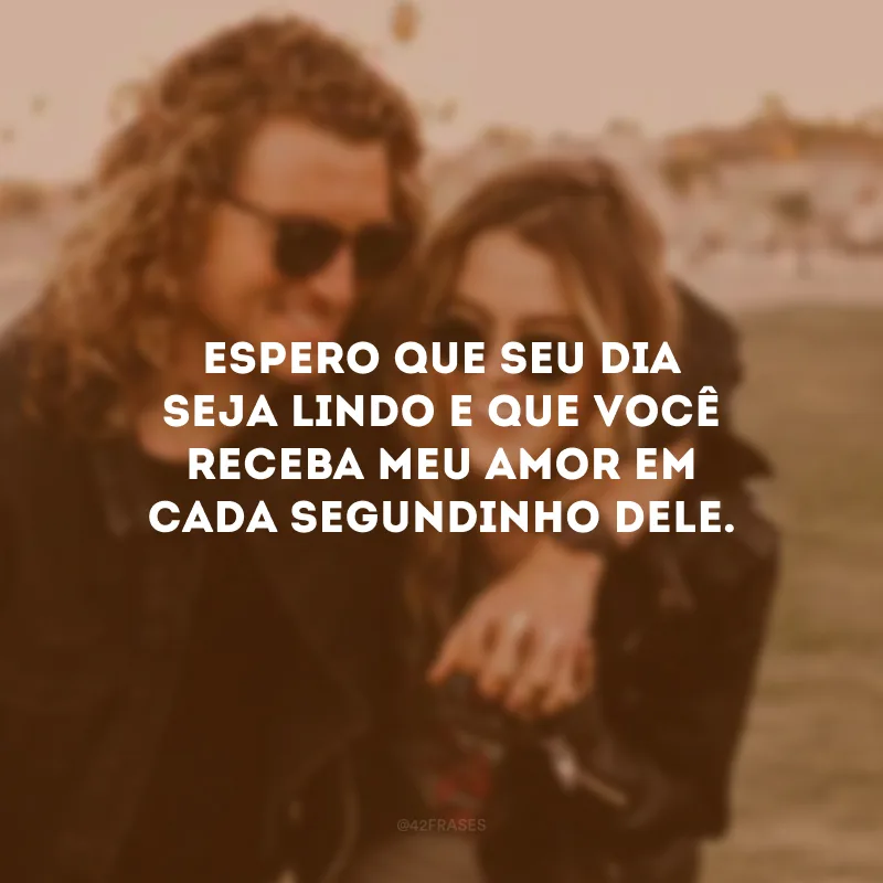Espero que seu dia seja lindo e que você receba meu amor em cada segundinho dele.
